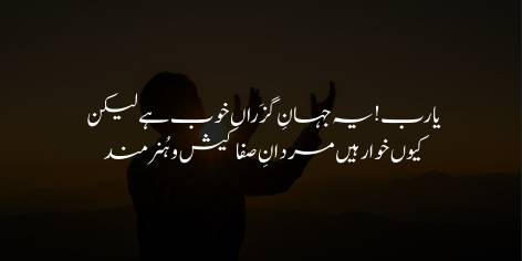 Ya Rab! Ye Jahan-e-Guzran Khoob Hai Lekin

Kyun Khawar Hain Mardan-e-Safa Kaish-o-Hunar Mand

Lovely, oh Lord, this fleeting world; but

Why must the frank heart, the quick brain, droop and sigh?