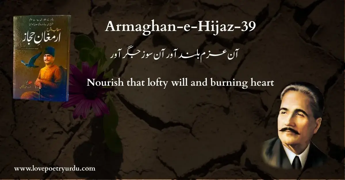 (Armaghan-e-Hijaz-39) Aan Azam-e-Buland Awar Aan Soz-e-Jigar Awar (آن عزم بلند آور آن سوز جگر آور) Nourish that lofty will and burning heart