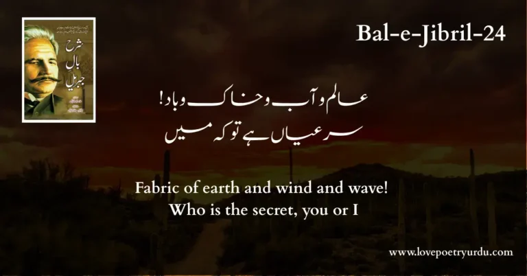 (Bal-e-Jibril-24) Alam-e-Aab-o-Khak-o-Bad ! Sir-e-Ayan Hai Tu Ke Main (عالم و آب و خاک و باد! سر عیاں ہے تو کہ میں) Fabric of earth and wind and wave! Who is the secret, you or I
