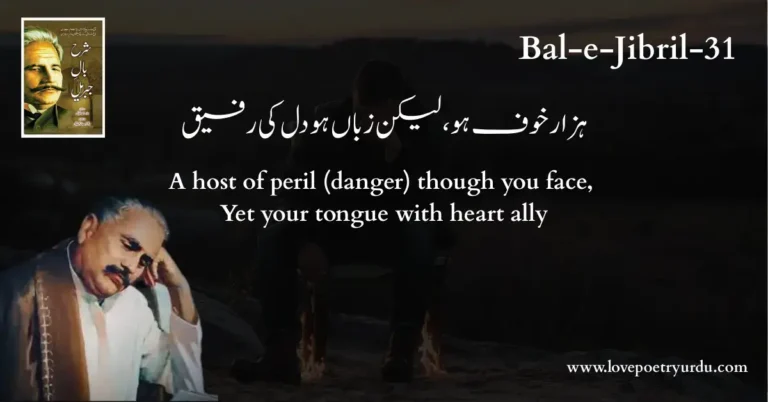 (Bal-e-Jibril-31) Hazar Khof Ho Lekin Zuban Ho Dil Ki Rafeeq ( ہزار خوف ہو، لیکن زباں ہو دل کی رفیق ) A host of peril (danger) though you face, Yet your tongue with heart ally