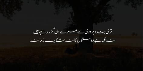 Teri Banda Parwari Se Mere Din Guzar Rahe Hain

Na Gila Hai Doston Ka, Na Shikayat-e-Zamana

My days are supported by Your alms, I do not

Complain against my friends, or the times scold.