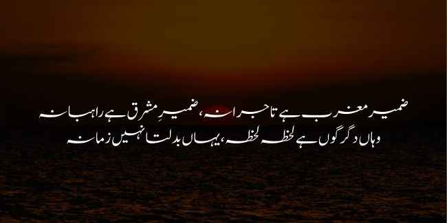 Zameer-e-Magrib Hai Tajirana, Zameer-e-Mashriq Hai Rahabana

Wahan Digargoon Hai Lehza Lehza, Yahan Badalta Nahin Zamana

The ways of the West are calculating, the ways of the East are monkish.

There, the times change from moment to moment; here, the times see no change whatsoever.