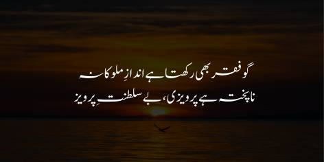 Gau Faqr Bhi Rakhta Hai Andaz-e-Mulookana

Na-Pukhta Hai Pervaizi Be-Saltanat-e-Pervaiz

Although Faqr also has royal characteristics,

Kingship is only half complete without a kingdom.