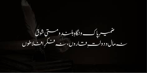 Zameer-e-Paak-o-Nigah-e-Buland-o-Masti-e-Shauq

Na Maal-o-Doulat-e-Qaroon, Na Fikar-e-Aflatoon

Clean conscience, lofty gaze and zeal is all I hold.

I neither like nor claim Plato’s thought or Croesus’ gold: