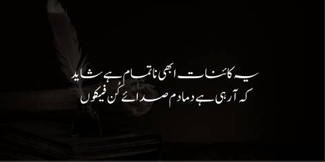 Ye Kainat Abhi Na-Tamam Hai Shaid

Ke Aa Rahi Hai Damadam Sada’ay ‘Kun Fayakoon’

The Life perhaps is still raw and incomplete:

Be and it becomes e’er doth a voice repeat.