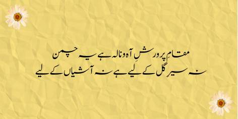 Maqam-e-Parwarish-e-Aah-o-Nala Hai Ye Chaman

Na Sair-e-Gul Ke Liye Hai Na Ashiyan Ke Liye

This garden is for painful strains:

Neither for enjoying the roses nor for making a nest.