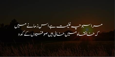 Mera Saboocha Ghanimat Hai Iss Zamane Mein

Ke Khanqah Mein Khali Hain Sufiyon Ke Kadoo

My flagon small is a blessing great, For the age athirst and dry:

In the cells where mystics swell, big empty gourds are lying by.