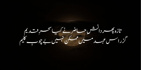 Taza Phir Danish-e-Hazir Ne Kiya Sahar-e-Qadeem

Guzar Iss Ehad Mein Mumkin Nahin Be-Chob-e-Kaleem

The magic of old  life is brought by means of present science and thought:

The path of life cannot be trodden without the aid of Moses’ Rod.