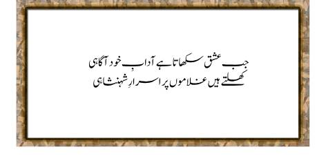Jab Ishq Sikhata Hai Adab-e-Khud Agaahi

Khule Hain Ghulamon Par Asrar-e-Shehanshahi

When through the Love man consciously grows in respect, self‐awareness needs,

Though in chains, he learns at once the regal mode and kingly deeds.