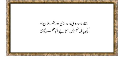 Attar Ho, Rumi Ho, Razi Ho, Ghazali Ho

Kuch Hath Nahin Ata Be Aah-e-Sahargahi

Like Rumi, Attar, Ghazzali, and Razi, one may be mystically great or wise,

But none can reach his goal and aim without the help of morning sighs.