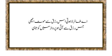 Ae Tair-e-Lahooti! Uss Rizq Se Mout Achi

Jis Rizq Se Ati Ho Parwaz Mein Kotahi

O Bird, who flies to the Throne of God, You must keep this truth in sight,

To suffer death is nobler far Than bread that clogs your upward flight.