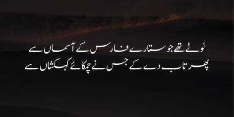Toote The Jo Stare Faras Ke Asman Se
Phir Taab De Ke Jis Ne Chamkaye Kehkashan Se
ٹوٹے تھے جو ستارے فارس کے آسماں سے
پھر تاب دے کے جس نے چمکائے کہکشاں سے
Which was illuminated and established in the Milky Way again
The stars that had fallen from the sky of Persia