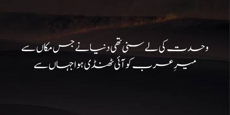 Wahdat Ki Laiy Suni Thi Dunya Ne Jis Makan Se
Meer-e-Arab (S.A.W.) Ko Aayi Thandi Hawa Jahan Se
وحدت کی لے سنی تھی دنیا نے جس مکاں سے
میرِ عرب کو آئی ٹھنڈی ہوا جہاں سے
The House from which the world had heard Tawhid’s tune
From where the Holy Prophet had felt a cool breeze