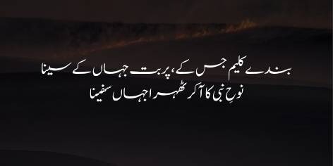 Bande Kaleem Jis Ke, Parbat Jahan Ke Seena
Nooh (A.S.)-e-Nabi Ka Aa Kar Thehra Jahan Safeena
بندے کلیم جس کے، پربت جہاں کے سینا
نوحِ نبی کا آ کر ٹھہرا جہاں سفینا
Whose denizens are Kaleems, whose mountains the Sinais are
Where the Prophet Nuh’s boat and its occupants had landed