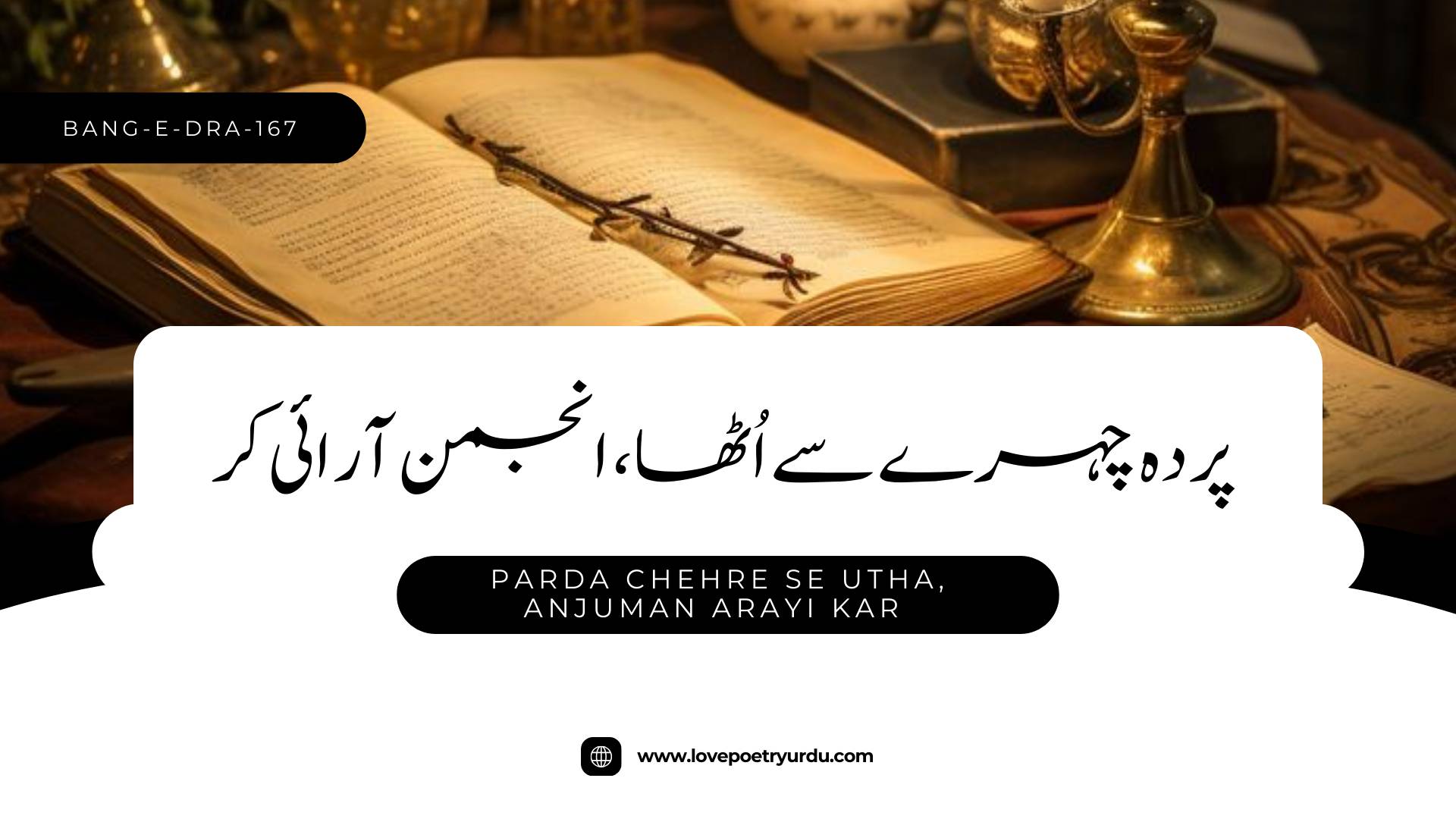 (Bang-e-Dra-167) Parda Chehre Se Utha, Anjuman Arayi Kar ( پردہ چہرے سے اُٹھا، انجمن آرائی کر )