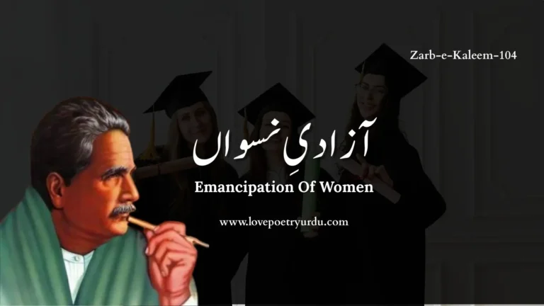 (Zarb-e-Kaleem-104) Azadi-e-Niswan آزادیِ نسواں Azadi-e-Niswan Emancipation Of Women اس بحث کا کچھ فیصلہ میں کر نہیں سکتا گو خوب سمجھتا ہوں کہ یہ زہر ہے، وہ قند Iss Behas Ka Kuch Faisla Main Kar Nahin Sakta Go Khoob Samajhta Hun Ke Ye Zaher Hai, Woh Qand I know quite well that one despoils, while the other is like candy sweet I can not give a verdict true which the needs of Quest can fully meet. کیا فائدہ کچھ کہہ کے بنوں میں اور بھی معتوب پہلے ہی خفا مجھ سے ہیں تہذیب کے فرزند Kya Faida, Kuch Keh Ke Banon Aur Bhi Maatob Pehle Hi Khafa Mujh Se Hain Tehzeeb Ke Farzand I like to make no more remarks and earn the wrath of the present age Already, the sons of modern cult ʹGainst me are full of ire and rage. اس راز کو عورت کی بصیرت ہی کرے فاش مجبور ہیں ، معذور ہیں ، مردانِ خرد مند Iss Raaz Ko Aurat Ki Baseerat Hi Kare Faash Majboor Hain, Maazoor Hain, Mardan-e-Khirdmand The insight owned by women can reveal this subtle point with ease. Constrained and helpless, wise and sage, with knotty points they can not deal with. کیا چیز ہے آراءش و قیمت میں زیادہ آزادیِ نسواں کہ زمرّد کا گلوبند Kya Cheez Hai Araish-o-Qeemat Mein Zaida Azadi-e-Niswan Ke Zumurd Ka Gluband! It is an uphill task to judge what is more precious, lends much grace Emancipation for fair sex or aught, or emerald‐wrought superb neck‐lace Full Explanation in Urdu and Roman Urdu Urdu عورتوں کی آزادی سے متعلق آج کل جو بحث چھڑی ہوئی ہے، میں اس پر کوئی حتمی فیصلہ صادر نہیں کرنا چاہتا۔ اگرچہ میں بخوبی واقف ہوں کہ ان میں سے کون سا راستہ انسانیت کے لیے زہر کی مانند ہے اور کون سا شکر (قند) کی طرح میٹھا اور مفید ہے۔ میں حقیقت سے آگاہ ہونے کے باوجود مصلحتاً خاموش ہوں۔ Roman Urdu Main is behas par koi faisla nahi dena chahta ke aurat ki azadi honi chahiye ya nahi, halanke main achi tarah janta hoon ke in mein se konsa rasta zahreela hai aur konsa sheereen. Main haqiqat se waqif hone ke bawajood khamosh hoon. Urdu میں سچ بول کر کیوں خود کو مصیبت میں ڈالوں اور مزید لوگوں کی تنقید کا نشانہ بنوں؟ جدید تہذیب کے دلدادہ لوگ تو پہلے ہی میری حق گوئی اور مغربی افکار کی مخالفت کی وجہ سے مجھ سے ناراض رہتے ہیں۔ اگر میں نے اب کوئی کھری بات کہہ دی تو ان کی برہمی اور بڑھ جائے گی۔ Roman Urdu Main sach bol kar mazeed tanqeed ka nishana kyun banoon Jadeed tehzeeb ke pairokar to pehle hi meri haq-goi ki wajah se mujhse naraz hain. Agar main ne mazeed kuch kaha to un ka gussa aur barh jaye ga. Urdu اس گتھی کو اب خود عورت ہی اپنی دانائی سے سلجھائے تو بہتر ہے، کیونکہ آج کے دور کے عقل مند مرد اس معاملے میں کچھ کہنے سے مجبور اور معذور ہو چکے ہیں۔ حالات ایسے ہیں کہ مردوں کی آواز دب چکی ہے، اس لیے اب یہ فیصلہ عورت کی بصیرت پر ہے کہ وہ خود سوچے کہ اس کے لیے اصل کامیابی کس راستے میں ہے۔ Roman Urdu Is uljhan ko ab aurat hi apni aqal se hal kare, kyunke aaj ke aqalmand mard is maamle mein kuch kehne se majboor ho chuke hain. Ab yeh faisla aurat ki apni danayi par hai ke woh soche ke us ke liye sahi rasta konsa hai. Urdu اے عورت! تو ہی انصاف سے بتا کہ تیری قدر و قیمت اور خوبصورتی کس چیز میں زیادہ ہے؟ اس بے لگام آزادی میں جس نے تجھے گھر کے سکون سے نکال کر بازار کی زینت بنا دیا ہے، یا اس قیمتی ہار (زمرد کے گلوبند) میں جو تجھے گھر کی ملکہ بنا کر مرد نے تیری زینت کے لیے پیش کیا ہے؟ کیا تجھے وہ پردہ اور تحفظ پسند ہے جہاں تیری تمام ذمہ داریاں مرد اٹھاتا ہے یا وہ آزادی جہاں تجھے خود کو معاشرے کی سختیوں کے سپرد کرنا پڑتا ہے؟ Roman Urdu Ae aurat! tu hi bata ke teri qadar-o-qemat kis cheez mein zyada hai Is azadi mein jis ne tujhe ghar ke sukoon se nikaal diya hai, ya us qemti haar mein jo mard ne teri zeenat ke liye diya hai Kya tujhe woh tahaffuz pasand hai jahan teri zimmedari mard uthata hai ya woh azadi jahan tu akeli hai Meta-Description Zarb-e-Kaleem-104